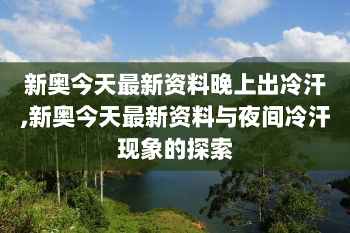 新澳今天最新资料晚上出冷汗,新澳今天最新资料与晚上出冷汗现象探讨